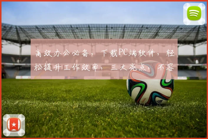 高效办公必备，下载PC端软件，轻松提升工作效率，三大亮点，不容错过