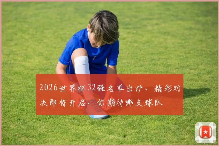 2026世界杯32强名单出炉，精彩对决即将开启，你期待哪支球队