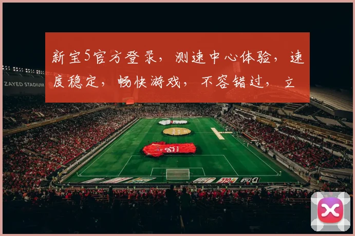 新宝5官方登录，测速中心体验，速度稳定，畅快游戏，不容错过，立即体验
