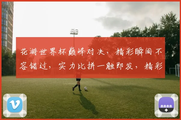 花游世界杯巅峰对决，精彩瞬间不容错过，实力比拼一触即发，精彩赛事等你来观