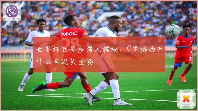 世界杯巨星座驾大揭秘，C罗梅西开什么车逗笑全场