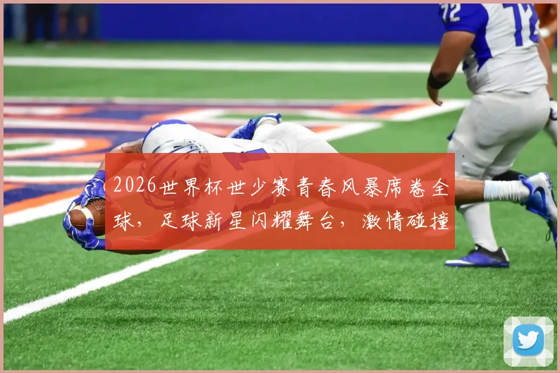 2026世界杯世少赛青春风暴席卷全球，足球新星闪耀舞台，激情碰撞一触即发