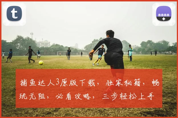 捕鱼达人3原版下载，独家秘籍，畅玩无阻，必看攻略，三步轻松上手