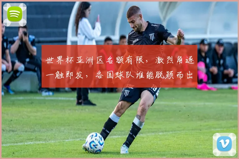 世界杯亚洲区名额有限，激烈角逐一触即发，各国球队谁能脱颖而出