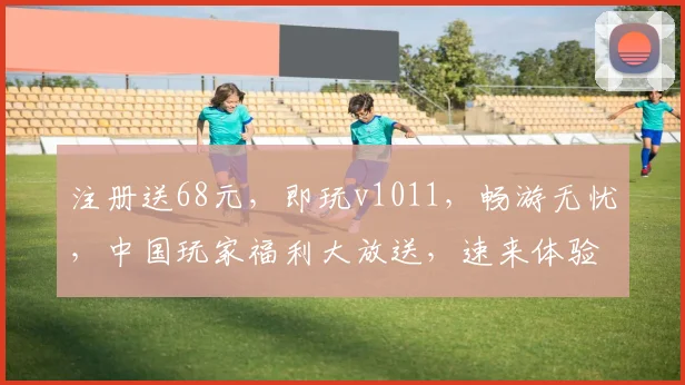 注册送68元，即玩v1011，畅游无忧，中国玩家福利大放送，速来体验