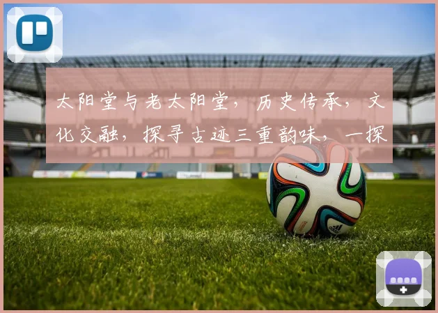 太阳堂与老太阳堂，历史传承，文化交融，探寻古迹三重韵味，一探究竟。