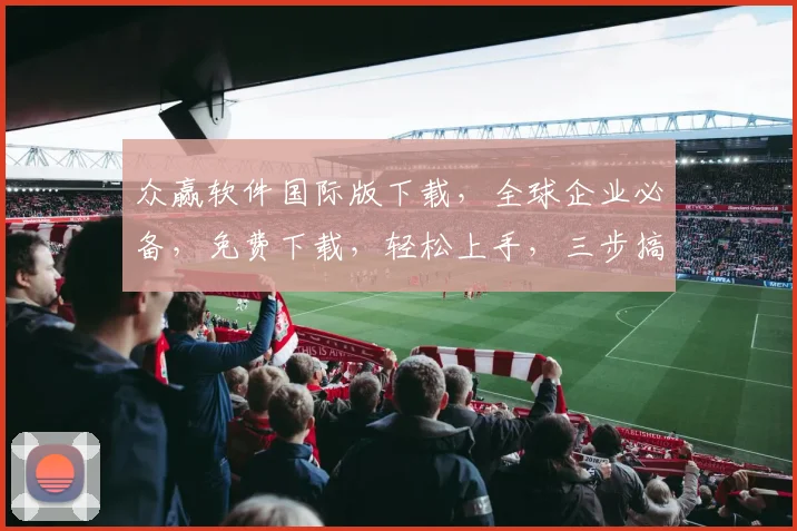 众赢软件国际版下载，全球企业必备，免费下载，轻松上手，三步搞定