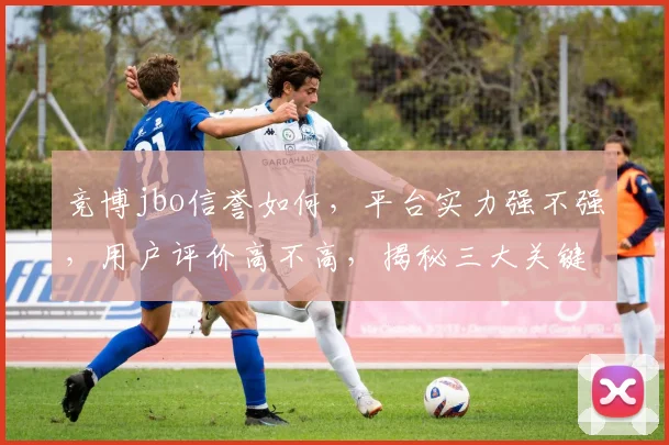 竞博jbo信誉如何，平台实力强不强，用户评价高不高，揭秘三大关键点