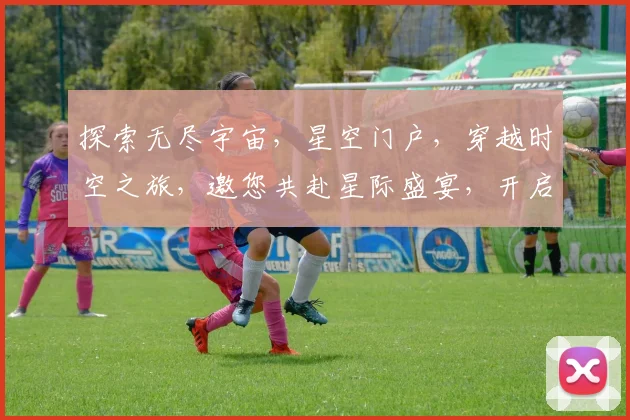 探索无尽宇宙，星空门户，穿越时空之旅，邀您共赴星际盛宴，开启神秘未知