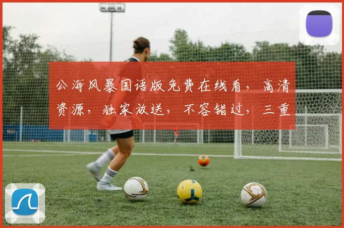 公海风暴国语版免费在线看，高清资源，独家放送，不容错过，三重福利等你来