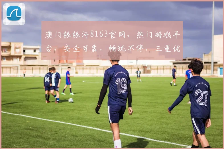 澳门银银河8163官网，热门游戏平台，安全可靠，畅玩不停，三重优惠，等你来体验，