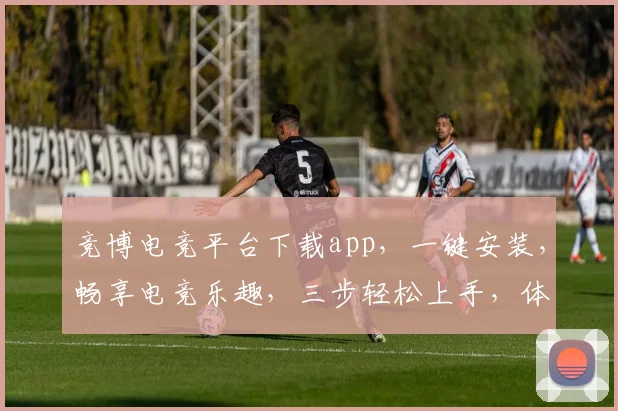 竞博电竞平台下载app，一键安装，畅享电竞乐趣，三步轻松上手，体验极致竞技