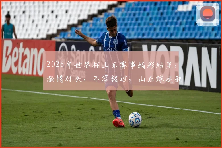 2026年世界杯山东赛事精彩纷呈，激情对决，不容错过，山东球迷狂欢时刻
