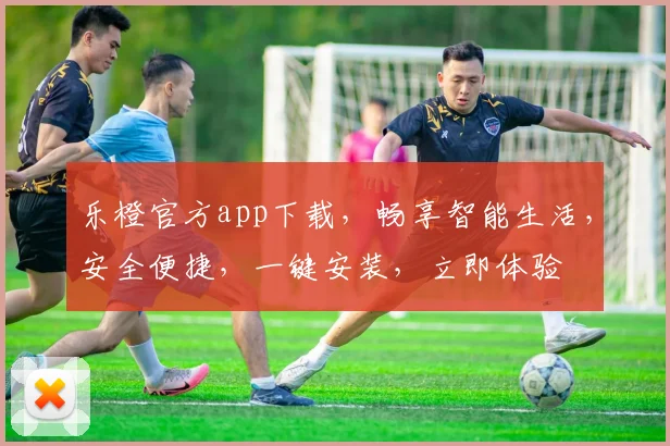 乐橙官方app下载，畅享智能生活，安全便捷，一键安装，立即体验